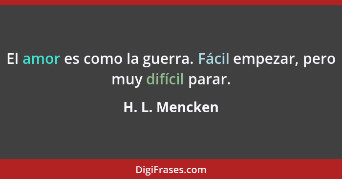 El amor es como la guerra. Fácil empezar, pero muy difícil parar.... - H. L. Mencken