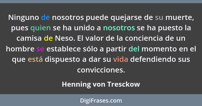 Ninguno de nosotros puede quejarse de su muerte, pues quien se ha unido a nosotros se ha puesto la camisa de Neso. El valor de... - Henning von Tresckow