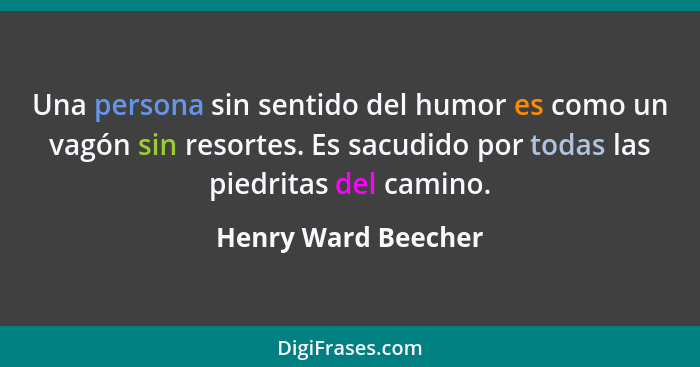 Una persona sin sentido del humor es como un vagón sin resortes. Es sacudido por todas las piedritas del camino.... - Henry Ward Beecher