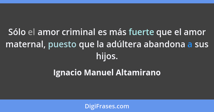 Sólo el amor criminal es más fuerte que el amor maternal, puesto que la adúltera abandona a sus hijos.... - Ignacio Manuel Altamirano