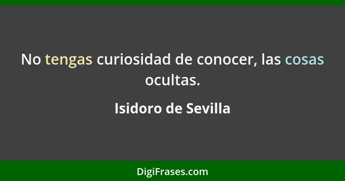 No tengas curiosidad de conocer, las cosas ocultas.... - Isidoro de Sevilla