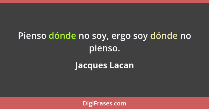 Pienso dónde no soy, ergo soy dónde no pienso.... - Jacques Lacan