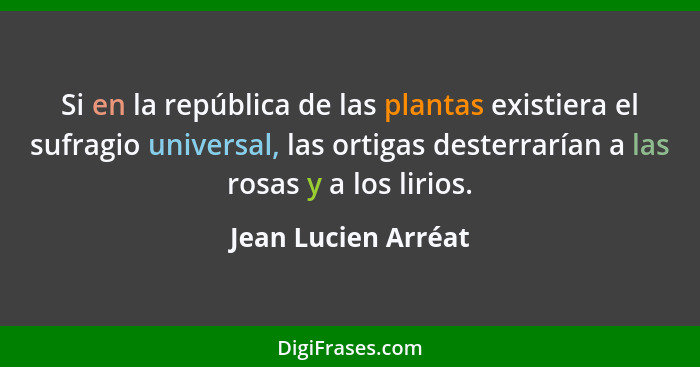 Si en la república de las plantas existiera el sufragio universal, las ortigas desterrarían a las rosas y a los lirios.... - Jean Lucien Arréat