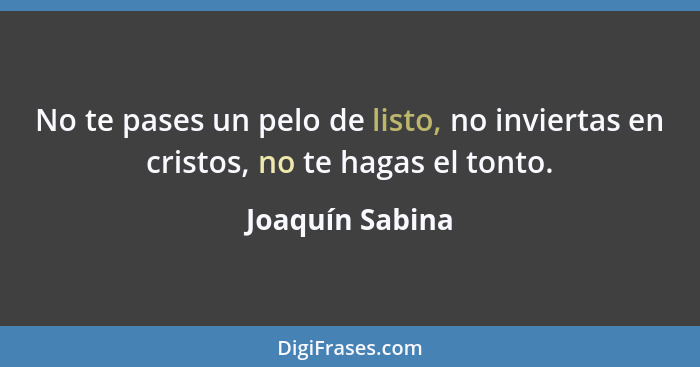 No te pases un pelo de listo, no inviertas en cristos, no te hagas el tonto.... - Joaquín Sabina