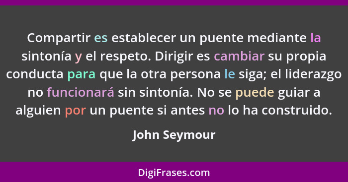 Compartir es establecer un puente mediante la sintonía y el respeto. Dirigir es cambiar su propia conducta para que la otra persona le... - John Seymour