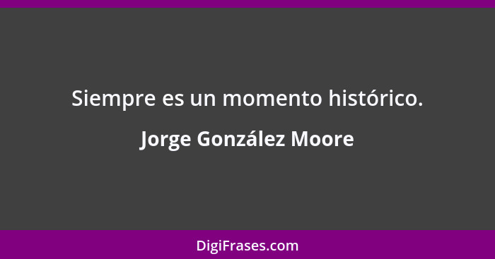 Siempre es un momento histórico.... - Jorge González Moore