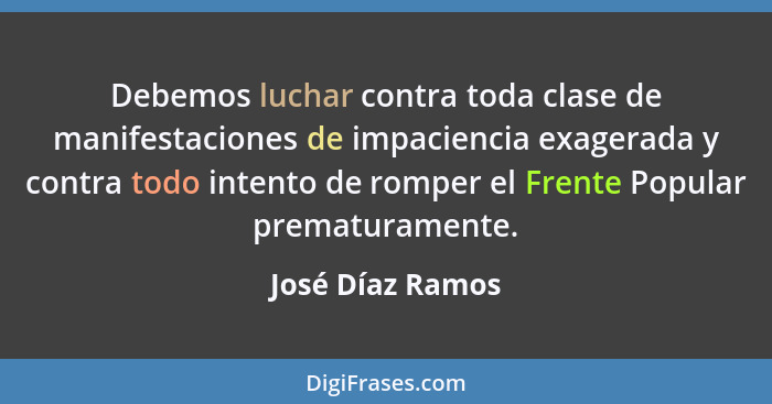 Debemos luchar contra toda clase de manifestaciones de impaciencia exagerada y contra todo intento de romper el Frente Popular prema... - José Díaz Ramos