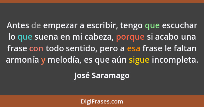 Antes de empezar a escribir, tengo que escuchar lo que suena en mi cabeza, porque si acabo una frase con todo sentido, pero a esa fras... - José Saramago