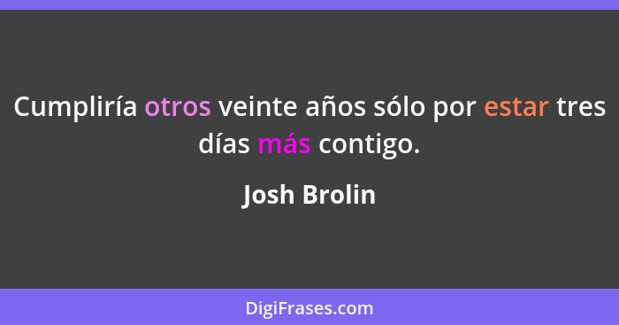 Cumpliría otros veinte años sólo por estar tres días más contigo.... - Josh Brolin