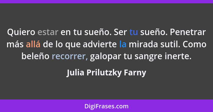 Quiero estar en tu sueño. Ser tu sueño. Penetrar más allá de lo que advierte la mirada sutil. Como beleño recorrer, galopar tu... - Julia Prilutzky Farny