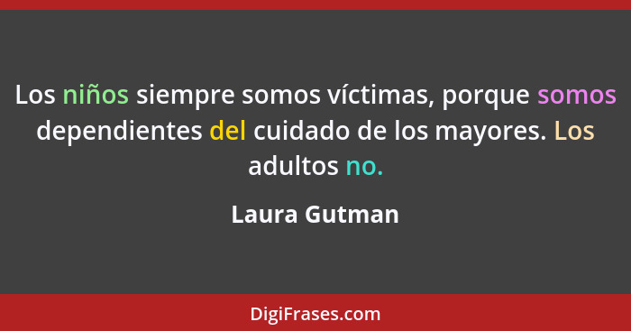 Los niños siempre somos víctimas, porque somos dependientes del cuidado de los mayores. Los adultos no.... - Laura Gutman
