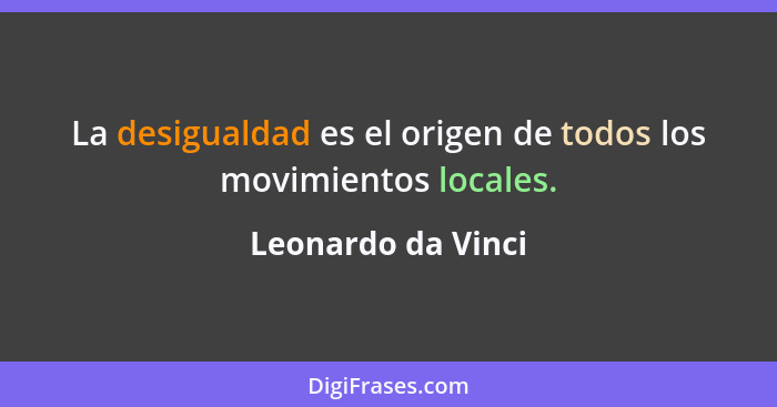 La desigualdad es el origen de todos los movimientos locales.... - Leonardo da Vinci