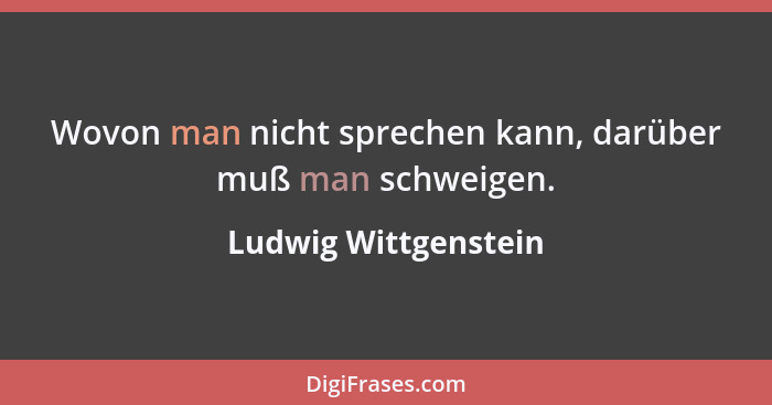 Wovon man nicht sprechen kann, darüber muß man schweigen.... - Ludwig Wittgenstein