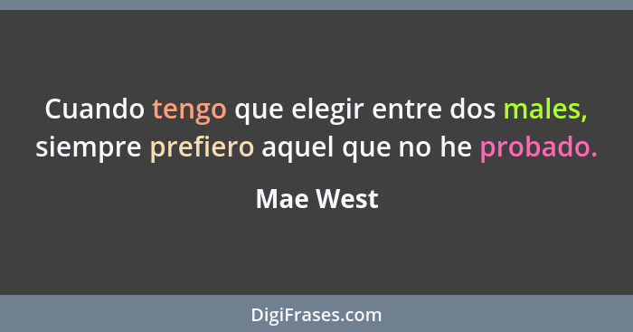 Cuando tengo que elegir entre dos males, siempre prefiero aquel que no he probado.... - Mae West