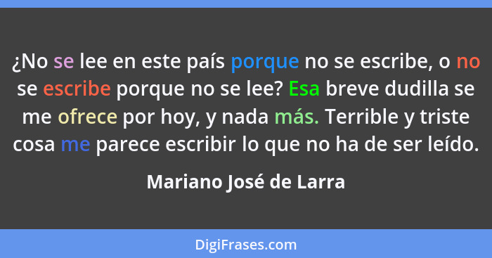 ¿No se lee en este país porque no se escribe, o no se escribe porque no se lee? Esa breve dudilla se me ofrece por hoy, y nada... - Mariano José de Larra