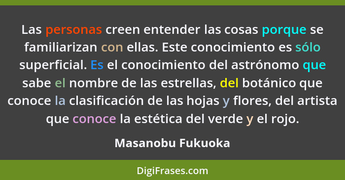 Las personas creen entender las cosas porque se familiarizan con ellas. Este conocimiento es sólo superficial. Es el conocimiento d... - Masanobu Fukuoka