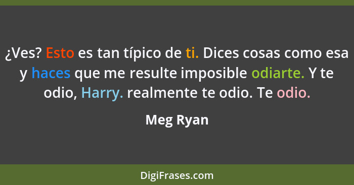 ¿Ves? Esto es tan típico de ti. Dices cosas como esa y haces que me resulte imposible odiarte. Y te odio, Harry. realmente te odio. Te odio... - Meg Ryan