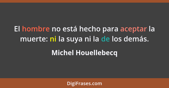 El hombre no está hecho para aceptar la muerte: ni la suya ni la de los demás.... - Michel Houellebecq