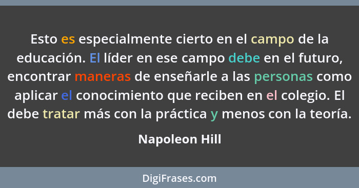 Esto es especialmente cierto en el campo de la educación. El líder en ese campo debe en el futuro, encontrar maneras de enseñarle a la... - Napoleon Hill