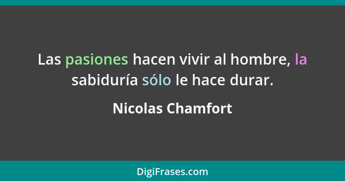 Las pasiones hacen vivir al hombre, la sabiduría sólo le hace durar.... - Nicolas Chamfort