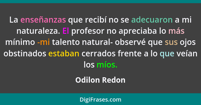 La enseñanzas que recibí no se adecuaron a mi naturaleza. El profesor no apreciaba lo más mínimo -mi talento natural- observé que sus o... - Odilon Redon