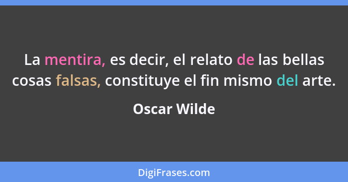 La mentira, es decir, el relato de las bellas cosas falsas, constituye el fin mismo del arte.... - Oscar Wilde