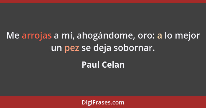 Me arrojas a mí, ahogándome, oro: a lo mejor un pez se deja sobornar.... - Paul Celan