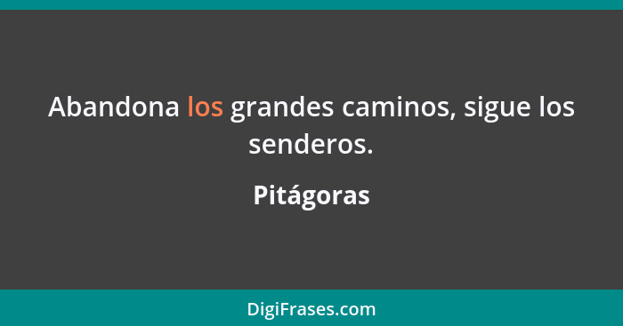 Abandona los grandes caminos, sigue los senderos.... - Pitágoras