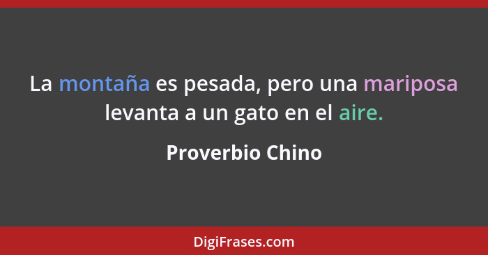 La montaña es pesada, pero una mariposa levanta a un gato en el aire.... - Proverbio Chino