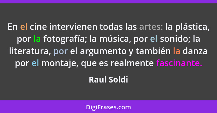 En el cine intervienen todas las artes: la plástica, por la fotografía; la música, por el sonido; la literatura, por el argumento y tambi... - Raul Soldi
