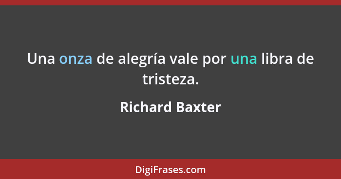 Una onza de alegría vale por una libra de tristeza.... - Richard Baxter