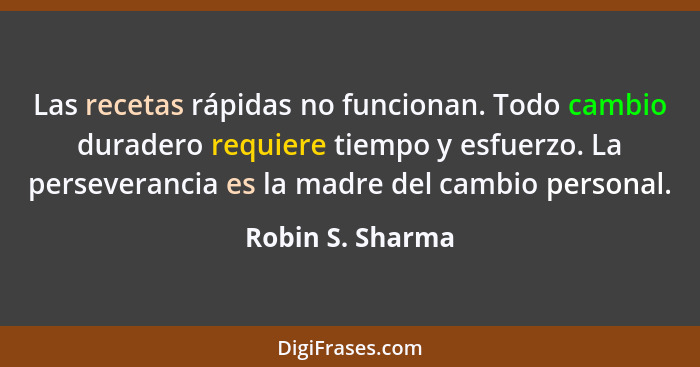 Las recetas rápidas no funcionan. Todo cambio duradero requiere tiempo y esfuerzo. La perseverancia es la madre del cambio personal.... - Robin S. Sharma