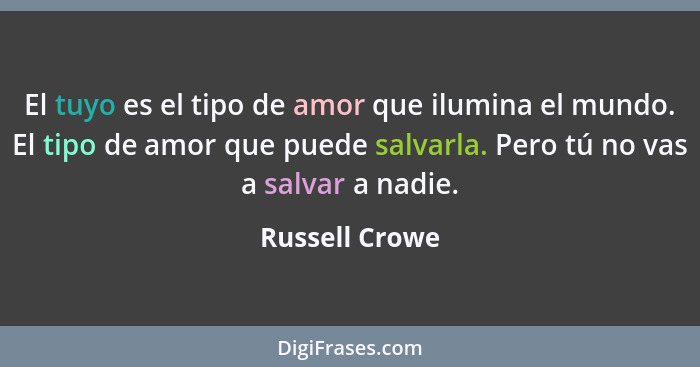 El tuyo es el tipo de amor que ilumina el mundo. El tipo de amor que puede salvarla. Pero tú no vas a salvar a nadie.... - Russell Crowe