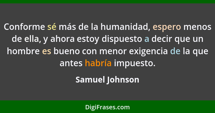 Conforme sé más de la humanidad, espero menos de ella, y ahora estoy dispuesto a decir que un hombre es bueno con menor exigencia de... - Samuel Johnson