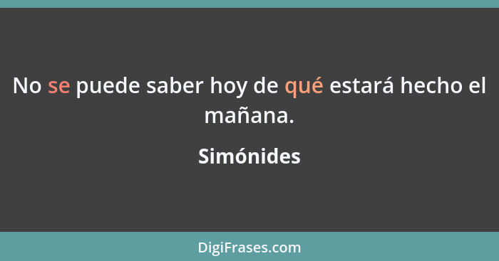 No se puede saber hoy de qué estará hecho el mañana.... - Simónides