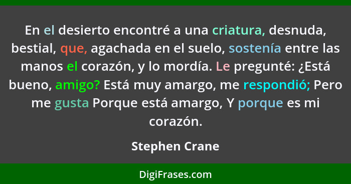 En el desierto encontré a una criatura, desnuda, bestial, que, agachada en el suelo, sostenía entre las manos el corazón, y lo mordía.... - Stephen Crane