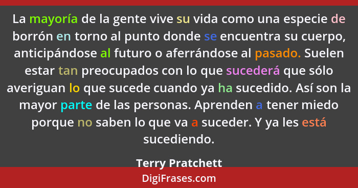 La mayoría de la gente vive su vida como una especie de borrón en torno al punto donde se encuentra su cuerpo, anticipándose al futu... - Terry Pratchett