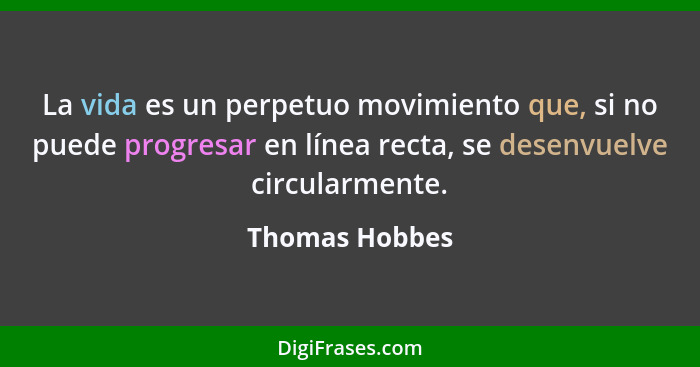La vida es un perpetuo movimiento que, si no puede progresar en línea recta, se desenvuelve circularmente.... - Thomas Hobbes