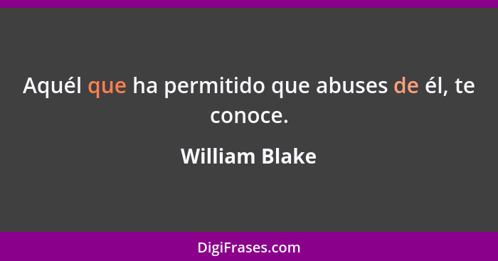Aquél que ha permitido que abuses de él, te conoce.... - William Blake