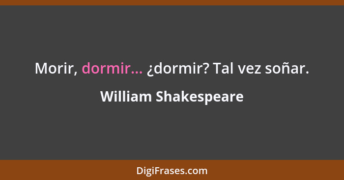 Morir, dormir... ¿dormir? Tal vez soñar.... - William Shakespeare