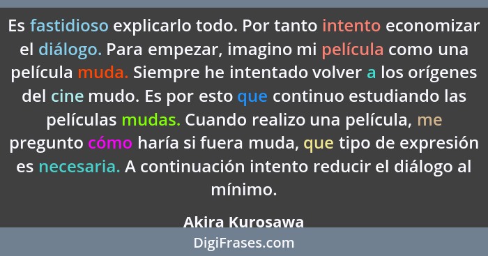 Es fastidioso explicarlo todo. Por tanto intento economizar el diálogo. Para empezar, imagino mi película como una película muda. Sie... - Akira Kurosawa