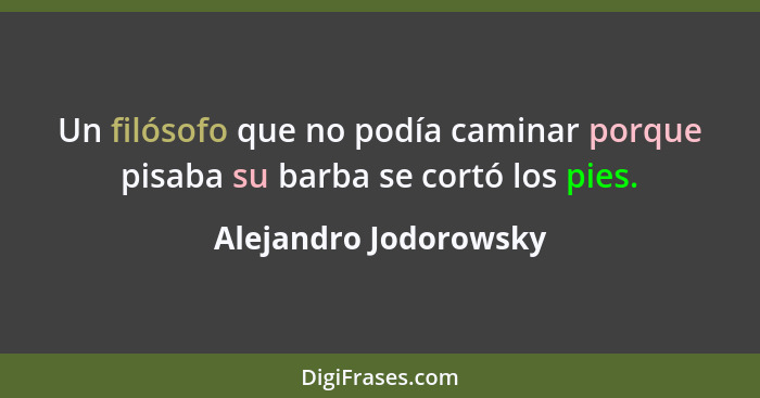 Un filósofo que no podía caminar porque pisaba su barba se cortó los pies.... - Alejandro Jodorowsky