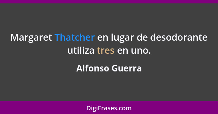 Margaret Thatcher en lugar de desodorante utiliza tres en uno.... - Alfonso Guerra