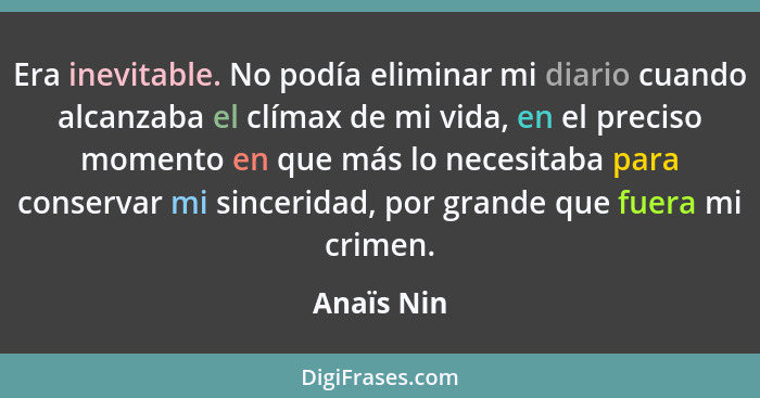 Era inevitable. No podía eliminar mi diario cuando alcanzaba el clímax de mi vida, en el preciso momento en que más lo necesitaba para con... - Anaïs Nin