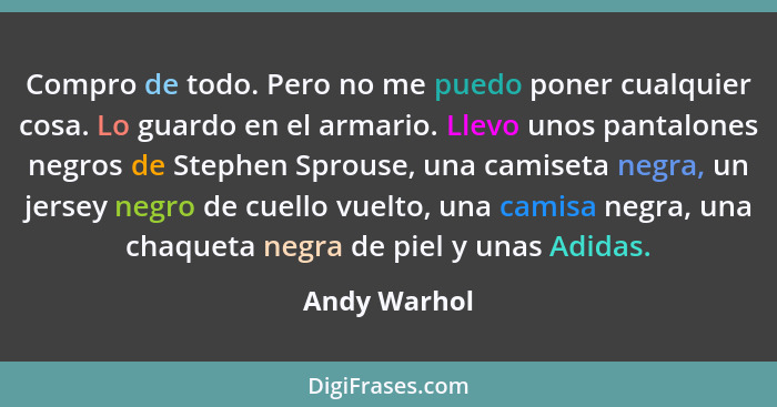 Compro de todo. Pero no me puedo poner cualquier cosa. Lo guardo en el armario. Llevo unos pantalones negros de Stephen Sprouse, una cam... - Andy Warhol