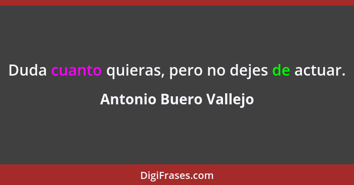 Duda cuanto quieras, pero no dejes de actuar.... - Antonio Buero Vallejo