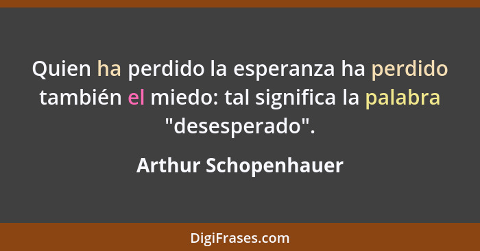 Quien ha perdido la esperanza ha perdido también el miedo: tal significa la palabra "desesperado".... - Arthur Schopenhauer