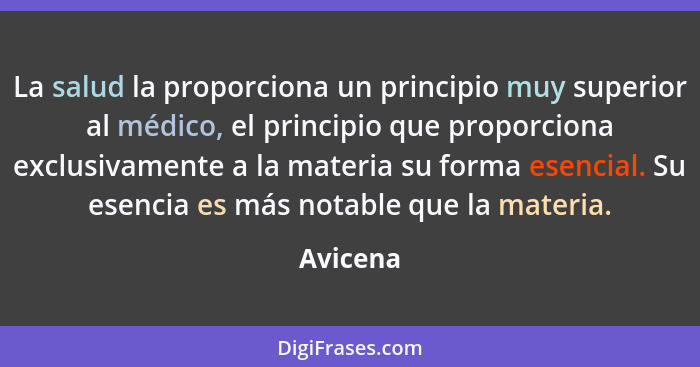 La salud la proporciona un principio muy superior al médico, el principio que proporciona exclusivamente a la materia su forma esencial. Su... - Avicena