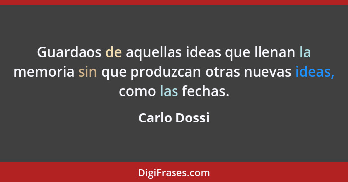 Guardaos de aquellas ideas que llenan la memoria sin que produzcan otras nuevas ideas, como las fechas.... - Carlo Dossi
