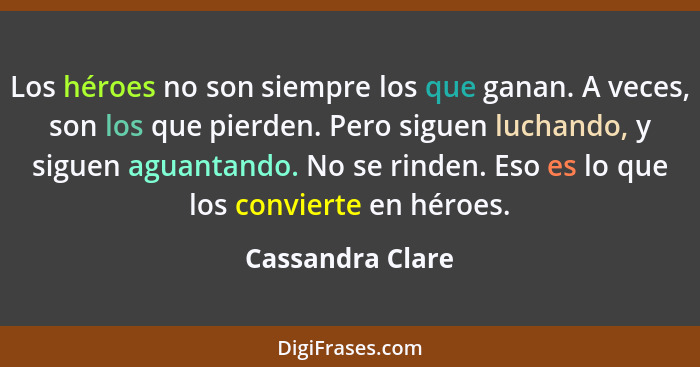 Los héroes no son siempre los que ganan. A veces, son los que pierden. Pero siguen luchando, y siguen aguantando. No se rinden. Eso... - Cassandra Clare